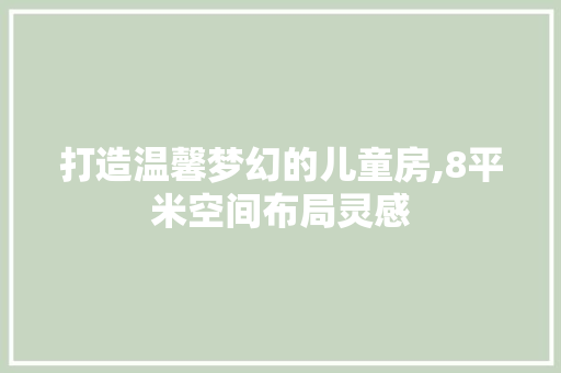 打造温馨梦幻的儿童房,8平米空间布局灵感