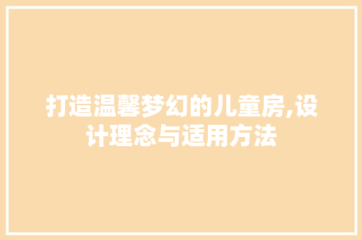 打造温馨梦幻的儿童房,设计理念与适用方法