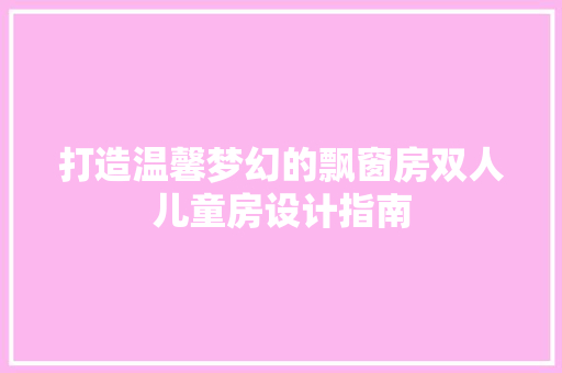 打造温馨梦幻的飘窗房双人儿童房设计指南