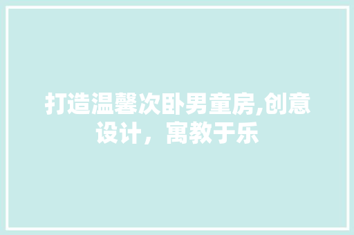 打造温馨次卧男童房,创意设计，寓教于乐