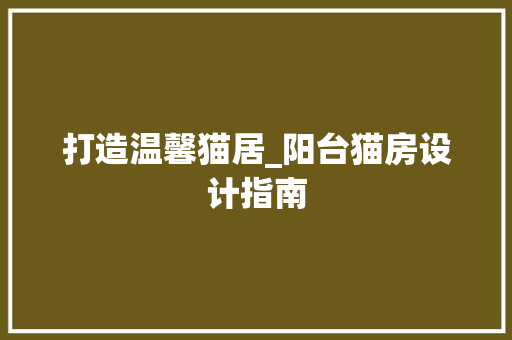 打造温馨猫居_阳台猫房设计指南