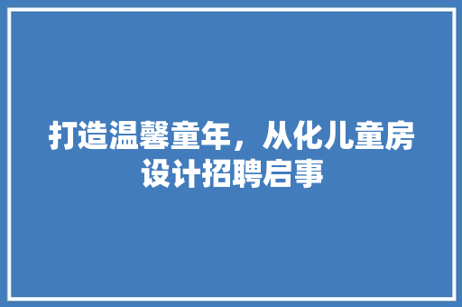 打造温馨童年，从化儿童房设计招聘启事