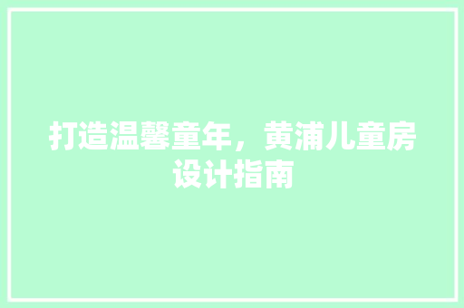 打造温馨童年，黄浦儿童房设计指南