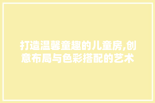 打造温馨童趣的儿童房,创意布局与色彩搭配的艺术