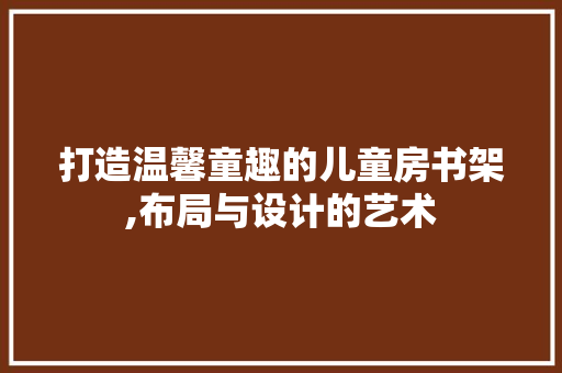 打造温馨童趣的儿童房书架,布局与设计的艺术