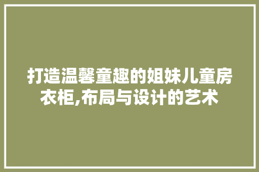打造温馨童趣的姐妹儿童房衣柜,布局与设计的艺术