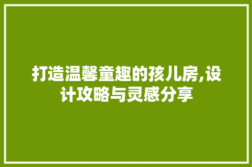打造温馨童趣的孩儿房,设计攻略与灵感分享