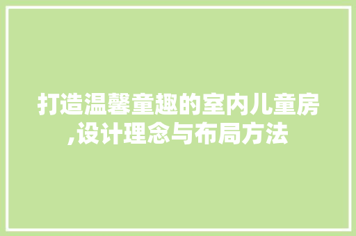 打造温馨童趣的室内儿童房,设计理念与布局方法