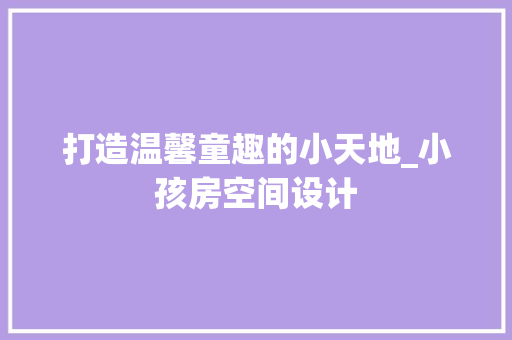 打造温馨童趣的小天地_小孩房空间设计