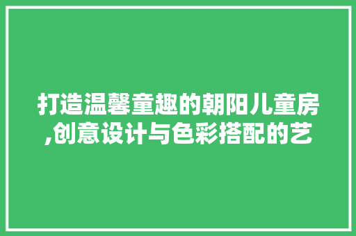 打造温馨童趣的朝阳儿童房,创意设计与色彩搭配的艺术
