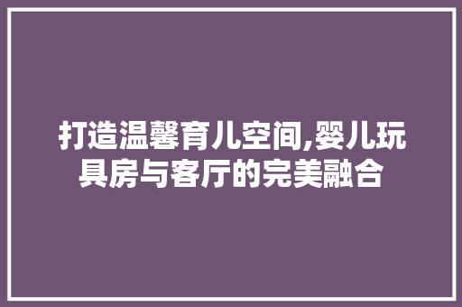 打造温馨育儿空间,婴儿玩具房与客厅的完美融合