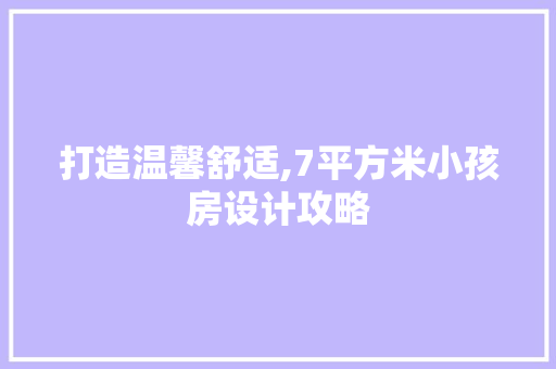 打造温馨舒适,7平方米小孩房设计攻略