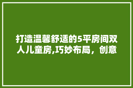 打造温馨舒适的5平房间双人儿童房,巧妙布局，创意无限