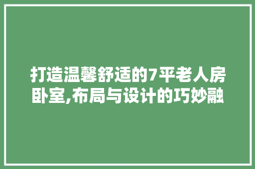 打造温馨舒适的7平老人房卧室,布局与设计的巧妙融合