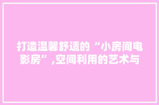 打造温馨舒适的“小房间电影房”,空间利用的艺术与享受