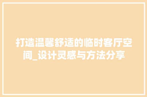 打造温馨舒适的临时客厅空间_设计灵感与方法分享
