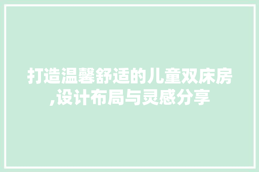 打造温馨舒适的儿童双床房,设计布局与灵感分享