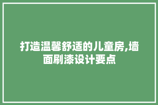 打造温馨舒适的儿童房,墙面刷漆设计要点