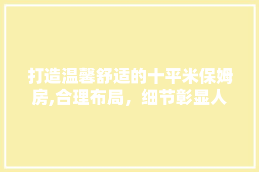 打造温馨舒适的十平米保姆房,合理布局，细节彰显人性关怀