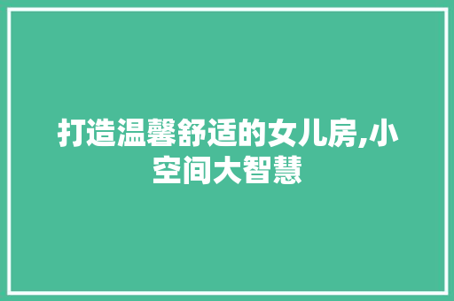 打造温馨舒适的女儿房,小空间大智慧