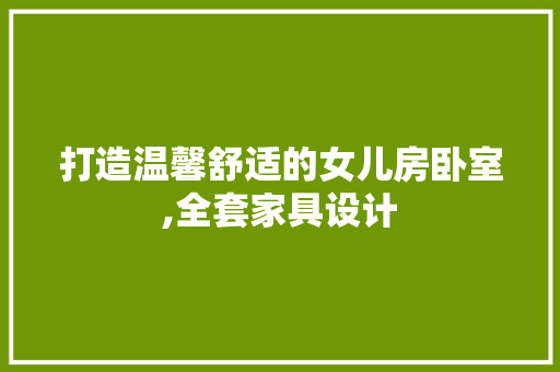 打造温馨舒适的女儿房卧室,全套家具设计