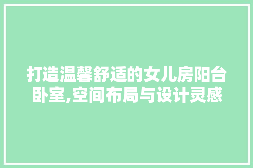 打造温馨舒适的女儿房阳台卧室,空间布局与设计灵感