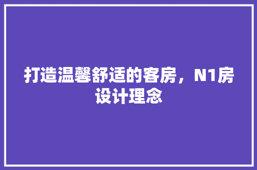 打造温馨舒适的客房，N1房设计理念