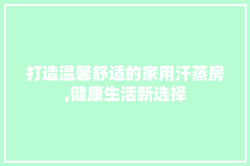 打造温馨舒适的家用汗蒸房,健康生活新选择