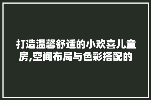 打造温馨舒适的小欢喜儿童房,空间布局与色彩搭配的艺术