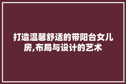 打造温馨舒适的带阳台女儿房,布局与设计的艺术