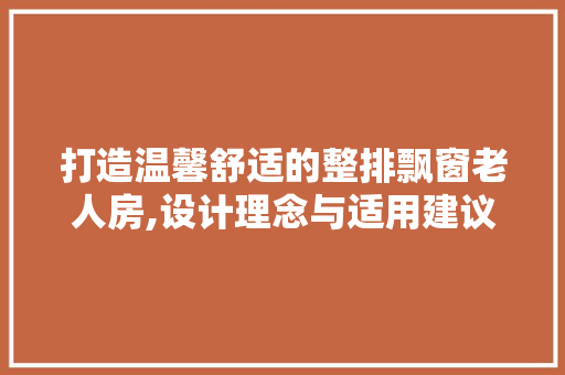 打造温馨舒适的整排飘窗老人房,设计理念与适用建议