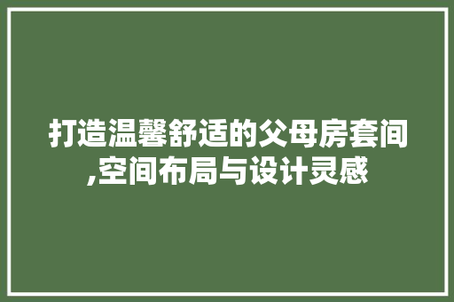 打造温馨舒适的父母房套间,空间布局与设计灵感