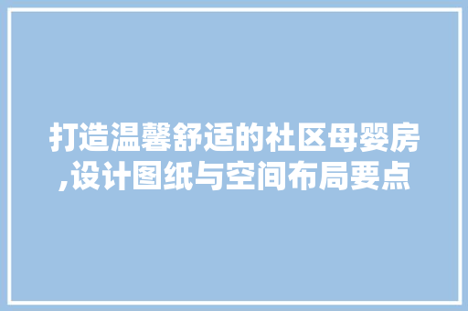 打造温馨舒适的社区母婴房,设计图纸与空间布局要点
