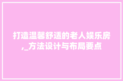 打造温馨舒适的老人娱乐房,_方法设计与布局要点