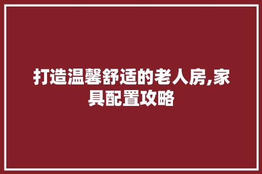 打造温馨舒适的老人房,家具配置攻略