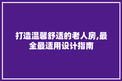 打造温馨舒适的老人房,最全最适用设计指南