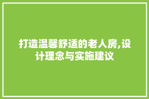 打造温馨舒适的老人房,设计理念与实施建议