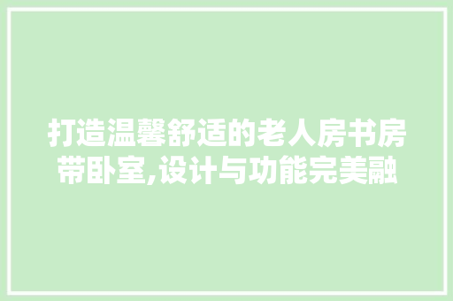 打造温馨舒适的老人房书房带卧室,设计与功能完美融合的艺术