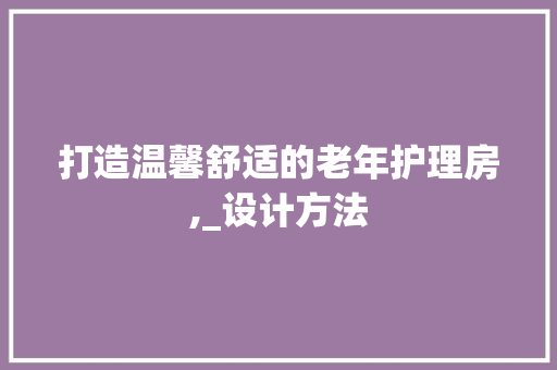 打造温馨舒适的老年护理房,_设计方法