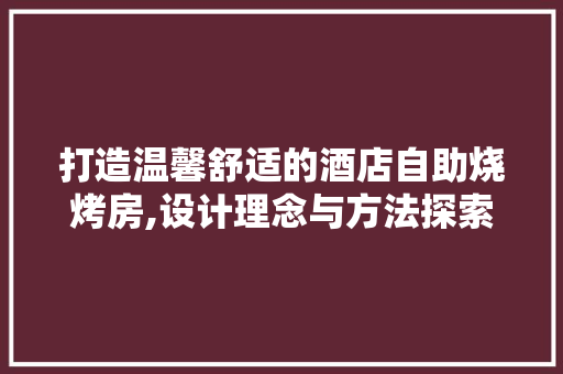 打造温馨舒适的酒店自助烧烤房,设计理念与方法探索