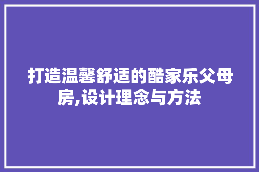 打造温馨舒适的酷家乐父母房,设计理念与方法