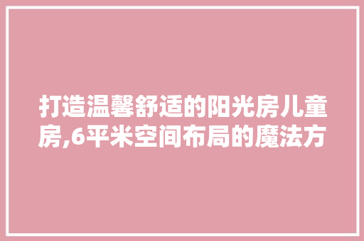 打造温馨舒适的阳光房儿童房,6平米空间布局的魔法方法