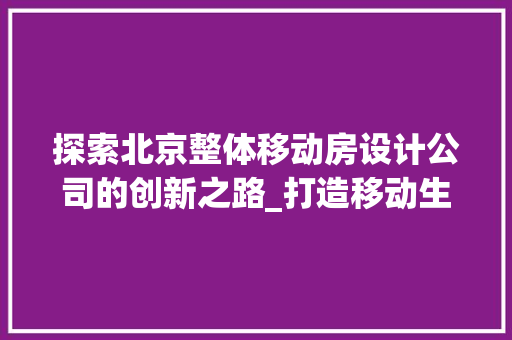 探索北京整体移动房设计公司的创新之路_打造移动生活新范式
