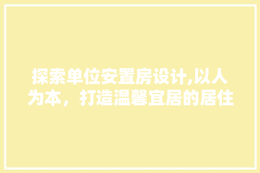 探索单位安置房设计,以人为本，打造温馨宜居的居住空间
