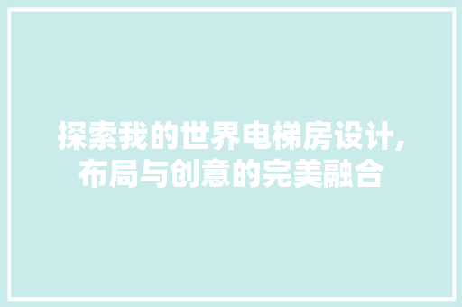 探索我的世界电梯房设计,布局与创意的完美融合