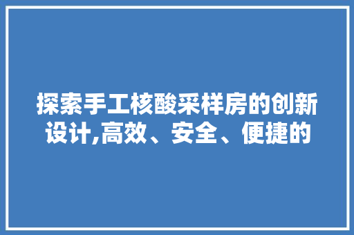 探索手工核酸采样房的创新设计,高效、安全、便捷的防疫利器