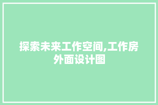 探索未来工作空间,工作房外面设计图