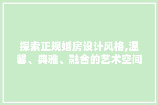 探索正规婚房设计风格,温馨、典雅、融合的艺术空间