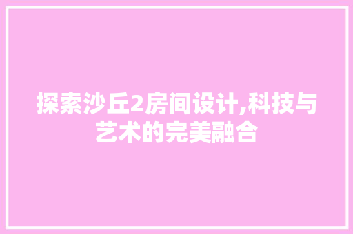 探索沙丘2房间设计,科技与艺术的完美融合