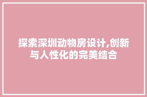 探索深圳动物房设计,创新与人性化的完美结合
